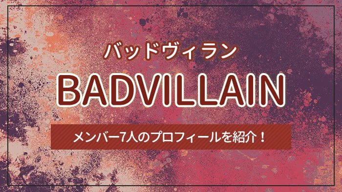 BADVILLAIN（バッドヴィラン）のメンバー7人のプロフィールを紹介！