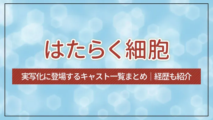 はたらく細胞の実写化に登場するキャスト一覧まとめ｜経歴も紹介