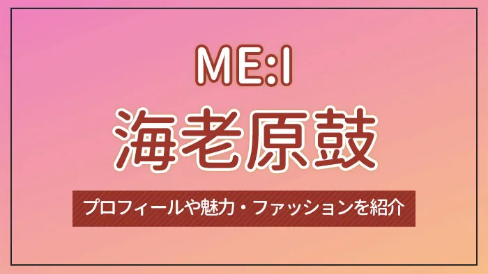 【ME:I】海老原鼓のプロフィールや魅力・ファッションを紹介