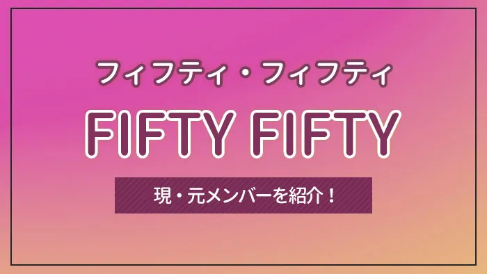 FIFTY FIFTY（フィフティ・フィフティ）の現・元メンバーを紹介！