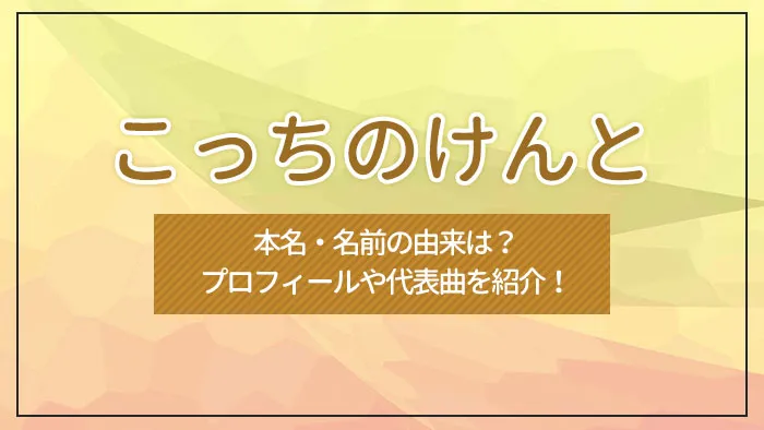 こっちのけんとの本名・名前の由来は？プロフィールや代表曲を紹介！