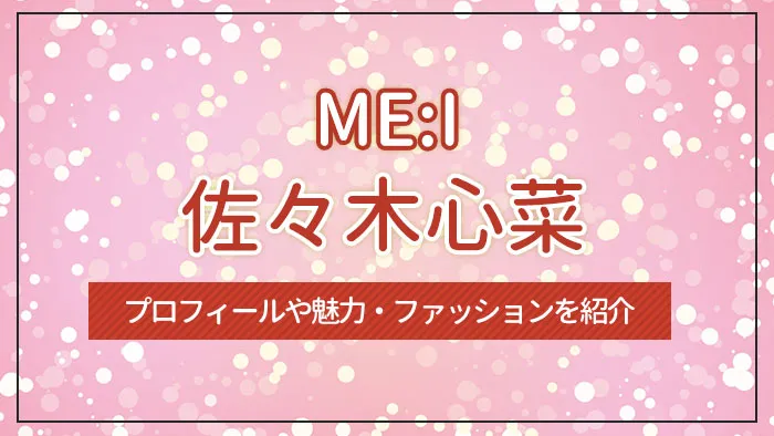 【ME:I】佐々木心菜のプロフィールや魅力・ファッションを紹介