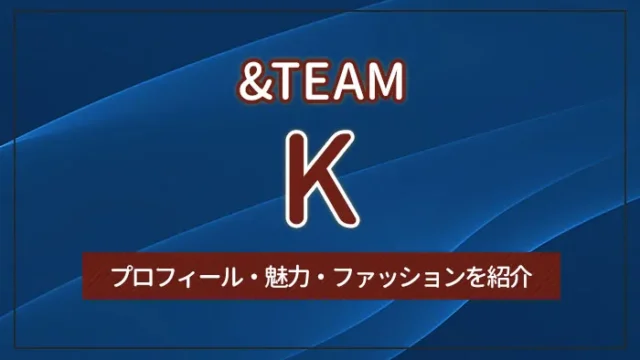 【&TEAM】K（ケイ）のプロフィール・魅力・ファッションを紹介