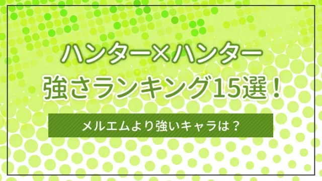 ハンターハンター強さランキング15選！メルエムより強いキャラは？