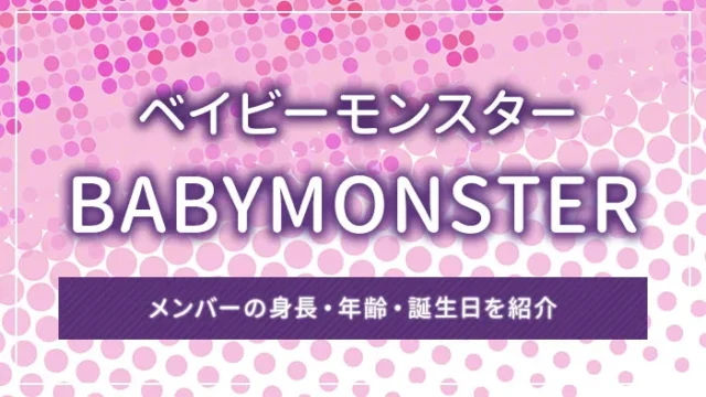 BABYMONSTER（ベイビーモンスター）のメンバーの身長・年齢・誕生日を紹介
