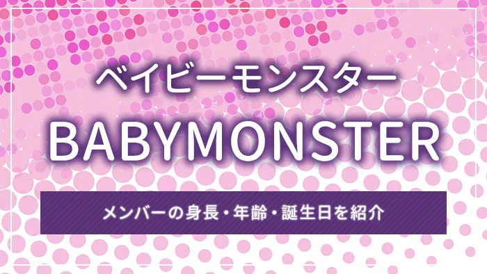 BABYMONSTER（ベイビーモンスター）のメンバーの身長・年齢・誕生日を紹介
