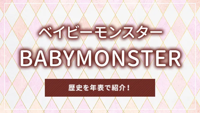 BABYMONSTER（ベイビーモンスター）の歴史を年表で紹介！