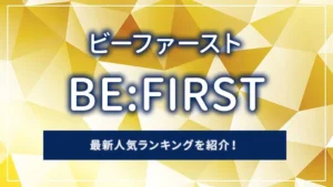 BE:FIRST（ビーファースト）の最新人気ランキングを紹介！