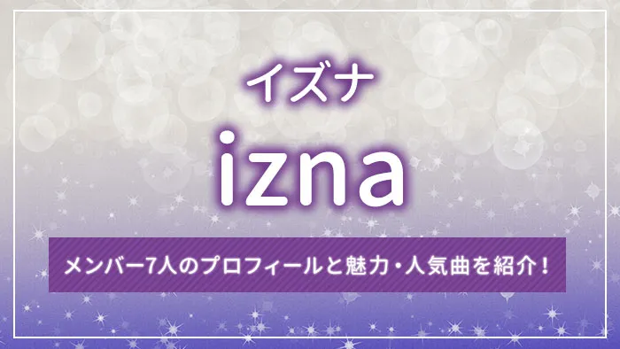 izna（イズナ）のメンバー7人のプロフィールと魅力・人気曲を紹介！