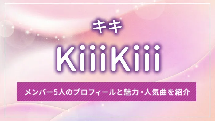 KiiiKiii（キキ）のメンバー5人のプロフィールと魅力・人気曲を紹介