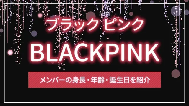 BLACKPINK（ブラック ピンク）のメンバーの身長・年齢・誕生日を紹介