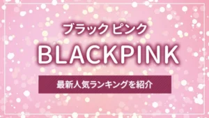 BLACKPINK（ブラック ピンク）の最新人気ランキングを紹介