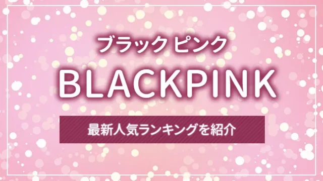 BLACKPINK（ブラック ピンク）の最新人気ランキングを紹介