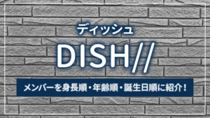 DISH//（ディッシュ）のメンバーを身長順・年齢順・誕生日順に紹介！