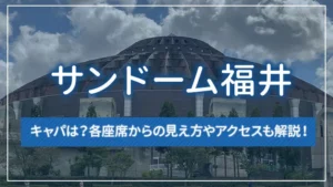 サンドーム福井のキャパは？各座席からの見え方やアクセスも解説！