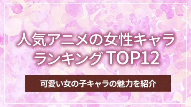 人気アニメの女性キャラランキングTOP12｜可愛い女の子キャラの魅力を紹介