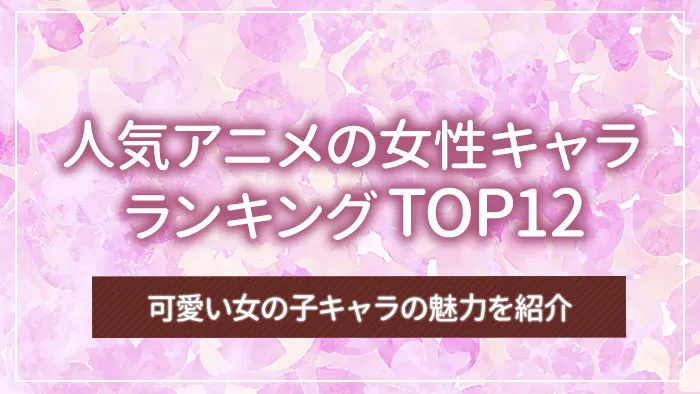 人気アニメの女性キャラランキングTOP12｜可愛い女の子キャラの魅力を紹介