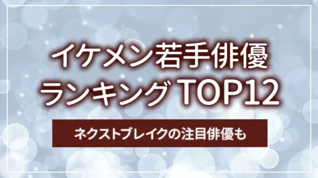 イケメン若手俳優ランキングTOP12｜ネクストブレイクの注目俳優も