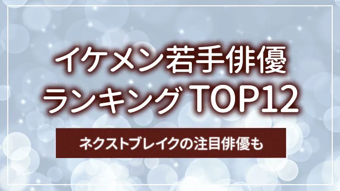 イケメン若手俳優ランキングTOP12｜ネクストブレイクの注目俳優も