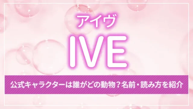 IVE（アイヴ）の公式キャラクターは誰がどの動物？名前・読み方を紹介