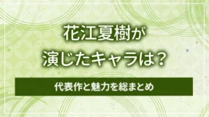 花江夏樹が演じたキャラは?代表作と魅力を総まとめ