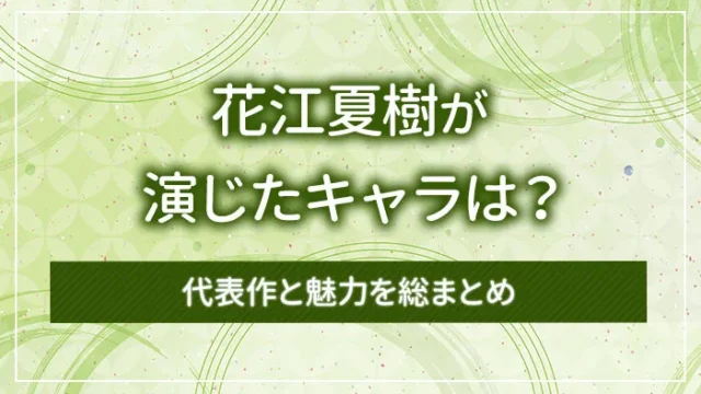 花江夏樹が演じたキャラは？代表作と魅力を総まとめ