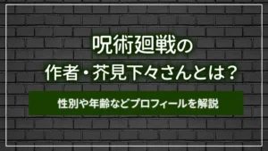 呪術廻戦の作者・芥見下々さんとは？性別や年齢などプロフィールを解説
