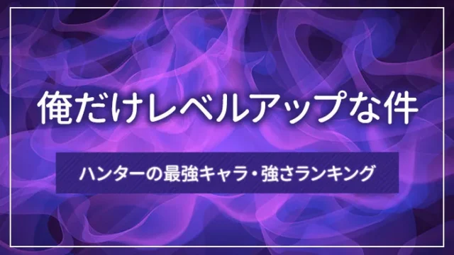 「俺だけレベルアップな件」ハンターの最強キャラ・強さランキング
