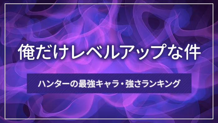 「俺だけレベルアップな件」ハンターの最強キャラ・強さランキング