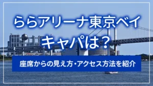 ららアリーナ東京ベイのキャパは？座席からの見え方・アクセス方法を紹介