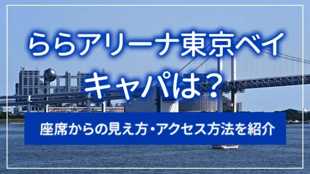 ららアリーナ東京ベイのキャパは？座席からの見え方・アクセス方法を紹介