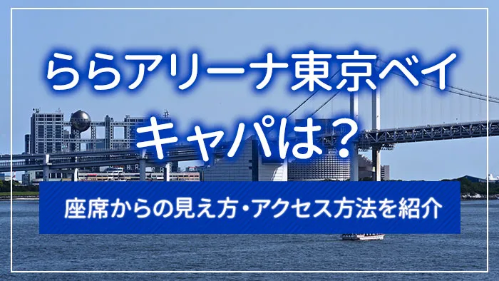 ららアリーナ東京ベイのキャパは？座席からの見え方・アクセス方法を紹介