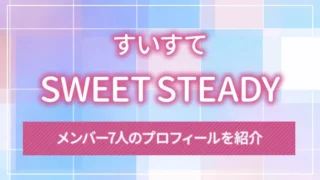 SWEET STEADY（すいすて）のメンバー7人のプロフィールを紹介