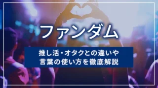 ファンダムとは？推し活・オタクとの違いや言葉の使い方を徹底解説