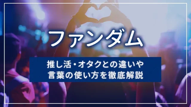 ファンダムとは？推し活・オタクとの違いや言葉の使い方を徹底解説