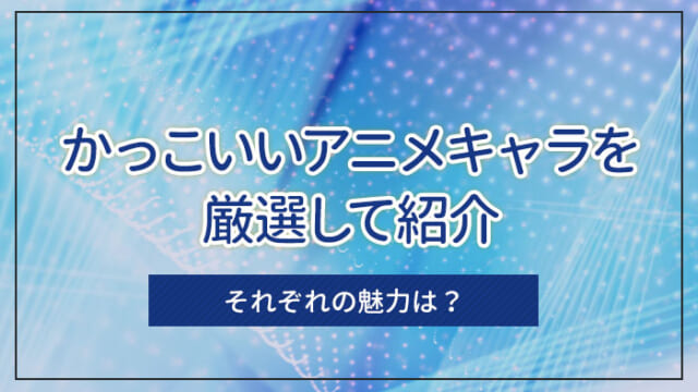 かっこいいアニメキャラを厳選して紹介｜それぞれの魅力は？