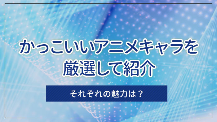 かっこいいアニメキャラを厳選して紹介｜それぞれの魅力は？