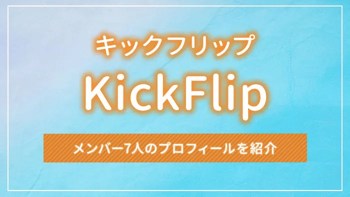KickFlip（キックフリップ）とは？メンバー7人のプロフィールを紹介