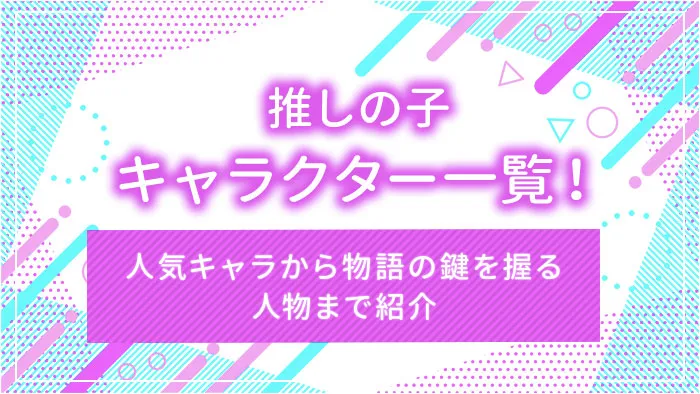 推しの子キャラクター一覧！人気キャラから物語の鍵を握る人物まで紹介