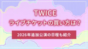 TWICE(トゥワイス)のライブチケットの買い方は?2026年追加公演の日程も紹介