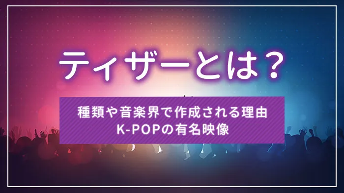 ティザーとは？種類や音楽界で作成される理由・K-POPの有名映像
