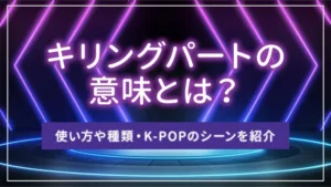 キリングパートの意味とは?使い方や種類・K-POPのシーンを紹介
