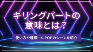 キリングパートの意味とは？使い方や種類・K-POPのシーンを紹介
