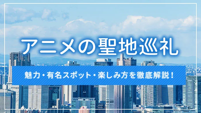 アニメの聖地巡礼とは？魅力・有名スポット・楽しみ方を徹底解説！