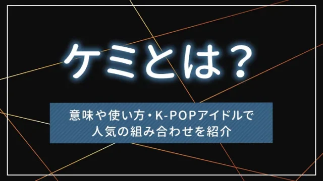 ケミとは？意味や使い方・K-POPアイドルで人気の組み合わせを紹介