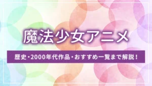 【魔法少女アニメ】歴史・2000年代作品・おすすめ一覧まで解説!