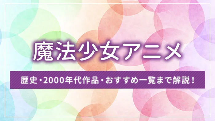 【魔法少女アニメ】歴史・2000年代作品・おすすめ一覧まで解説！