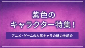 紫色のキャラクター特集!アニメ・ゲームの人気キャラの魅力を紹介