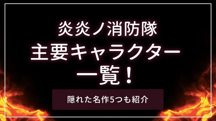 炎炎ノ消防隊の主要キャラクター一覧！特徴や魅力を紹介