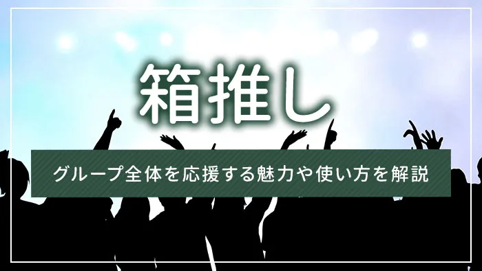 箱推しとは？グループ全体を応援する魅力や使い方を解説